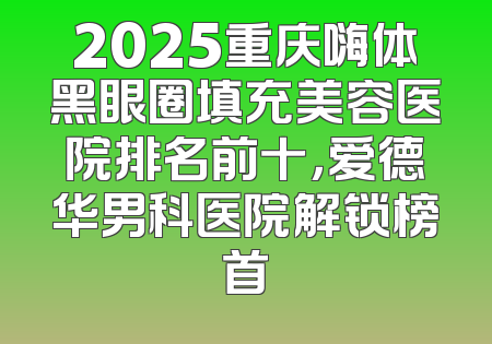 2025重庆嗨体黑眼圈填充美容医院排名前十，爱德华男科医院解锁榜首