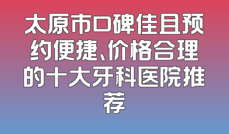 太原市口碑佳且预约便捷、价格合理的十大牙科医院推荐