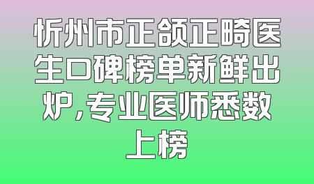 忻州市正颌正畸医生口碑榜单新鲜出炉，专业医师悉数上榜