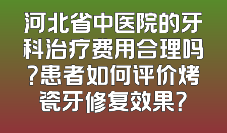 河北省中医院的牙科治疗费用合理吗？患者如何评价烤瓷牙修复效果？