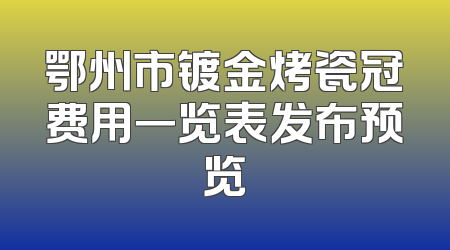 鄂州市镀金烤瓷冠费用一览表发布预览