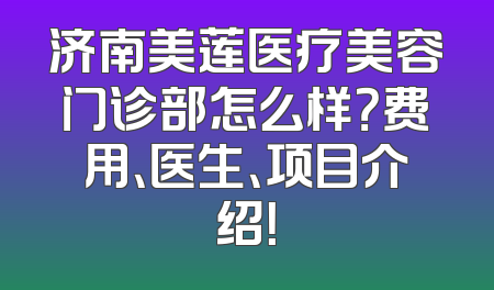 济南美莲医疗美容门诊部怎么样？费用、医生、项目介绍！