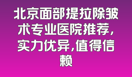 北京面部提拉除皱术专业医院推荐，实力优异，值得信赖