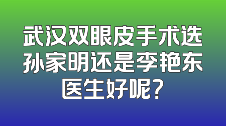 武汉双眼皮手术选孙家明还是李艳东医生好呢？