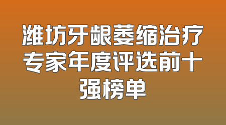 潍坊牙龈萎缩治疗专家年度评选前十强榜单