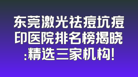 东莞激光祛痘坑痘印医院排名榜揭晓：精选三家机构！
