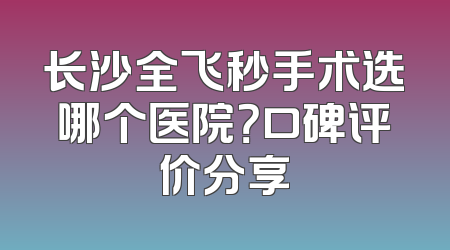 长沙全飞秒手术选哪个医院？口碑评价分享