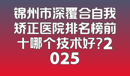 锦州市深覆合自我矫正医院排名榜前十哪个技术好？2025