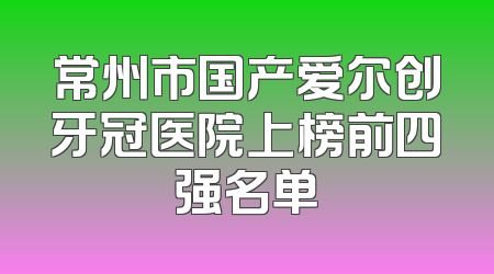 常州市国产爱尔创牙冠医院上榜前四强名单