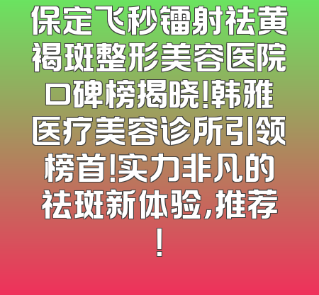 保定飞秒镭射祛黄褐斑整形美容医院口碑榜揭晓！韩雅医疗美容诊所引领榜首！实力非凡的祛斑新体验，推荐！