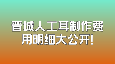 晋城人工耳制作费用明细大公开！