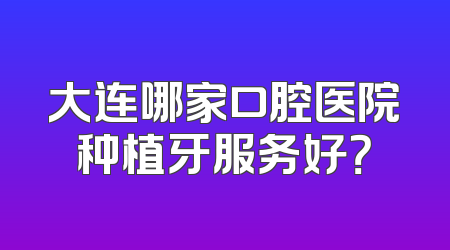 大连哪家口腔医院种植牙服务好？