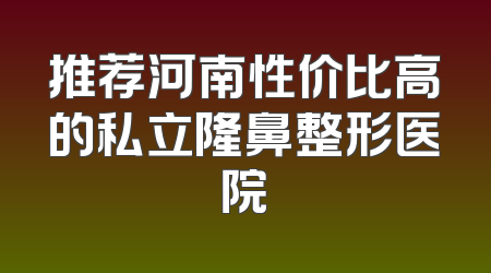 推荐河南性价比高的私立隆鼻整形医院