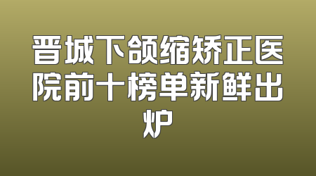 晋城下颌缩矫正医院前十榜单新鲜出炉