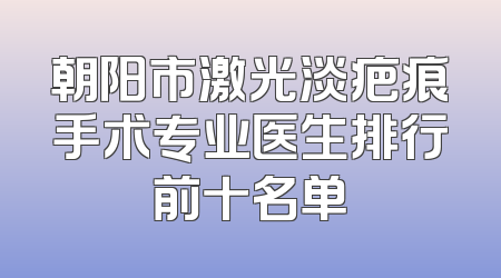 朝阳市激光淡疤痕手术专业医生排行前十名单