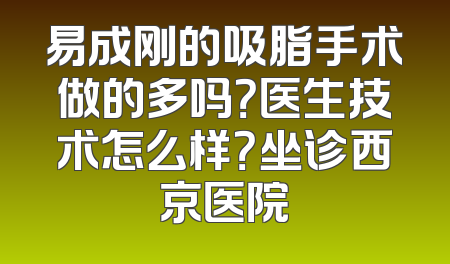 易成刚的吸脂手术做的多吗？医生技术怎么样？坐诊西京医院