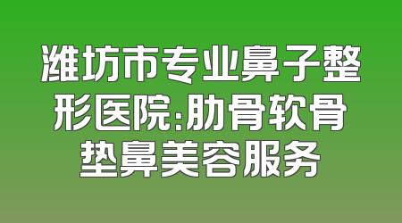 潍坊市专业鼻子整形医院：肋骨软骨垫鼻美容服务