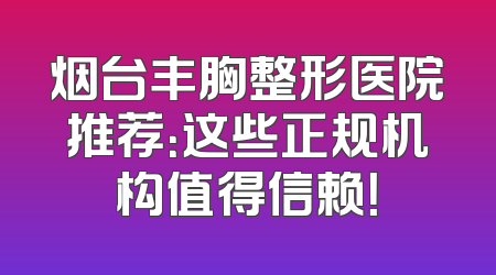 烟台丰胸整形医院推荐：这些正规机构值得信赖！