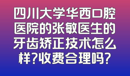 四川大学华西口腔医院的张敏医生的牙齿矫正技术怎么样？收费合理吗？