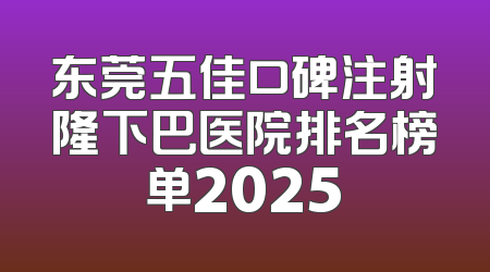 东莞五佳口碑注射隆下巴医院排名榜单2025