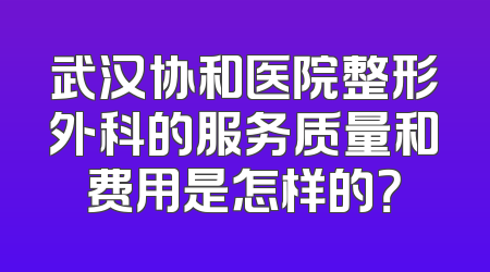 武汉协和医院整形外科的服务质量和费用是怎样的？