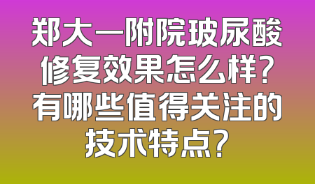 郑大一附院玻尿酸修复效果怎么样？有哪些值得关注的技术特点？
