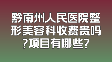 黔南州人民医院整形美容科收费贵吗？项目有哪些？