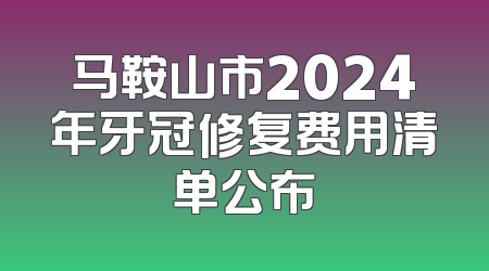 马鞍山市2024年牙冠修复费用清单公布