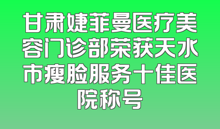 甘肃婕菲曼医疗美容门诊部荣获天水市瘦脸服务十佳医院称号