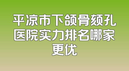 平凉市下颌骨颏孔医院实力排名哪家更优