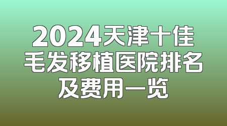 2024天津十佳毛发移植医院排名及费用一览