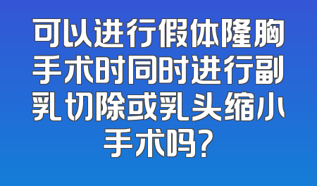 可以进行假体隆胸手术时同时进行副乳切除或乳头缩小手术吗？