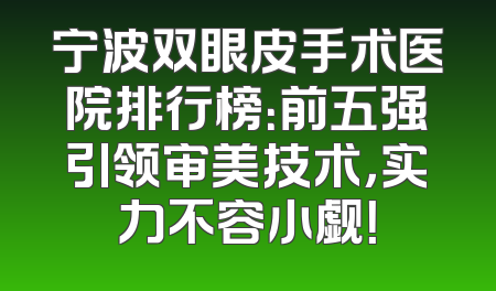 宁波双眼皮手术医院排行榜：前五强引领审美技术，实力不容小觑！
