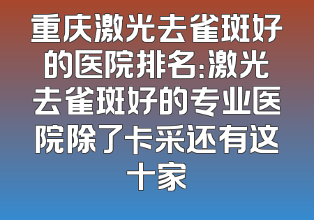 重庆激光去雀斑好的医院排名：激光去雀斑好的专业医院除了卡采还有这十家