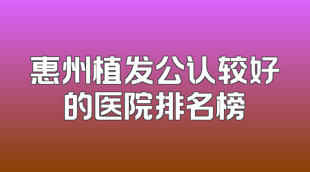 惠州植发公认较好的医院排名榜