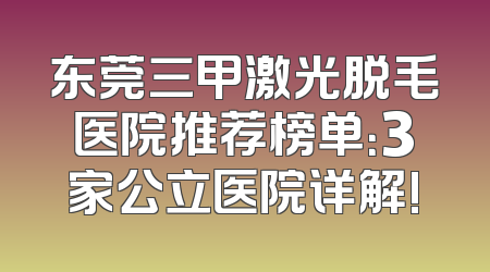 东莞三甲激光脱毛医院推荐榜单：3家公立医院详解!