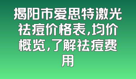 揭阳市爱思特激光祛痘价格表，均价概览，了解祛痘费用