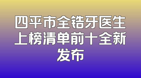 四平市全锆牙医生上榜清单前十全新发布
