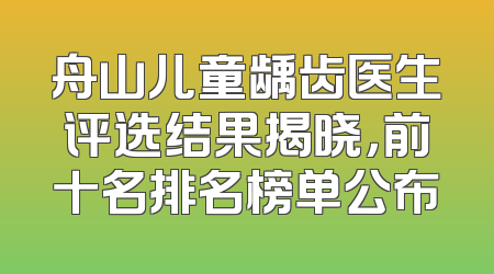 舟山儿童龋齿医生评选结果揭晓，前十名排名榜单公布
