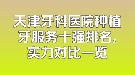 天津牙科医院种植牙服务十强排名，实力对比一览