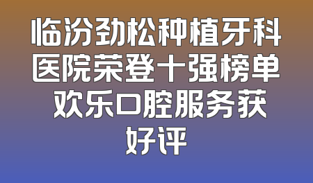 临汾劲松种植牙科医院荣登十强榜单 欢乐口腔服务获好评