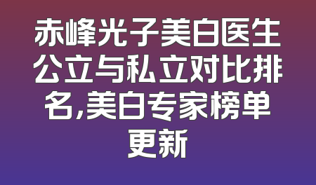 赤峰光子美白医生公立与私立对比排名，美白专家榜单更新