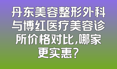 丹东美容整形外科与博红医疗美容诊所价格对比，哪家更实惠？