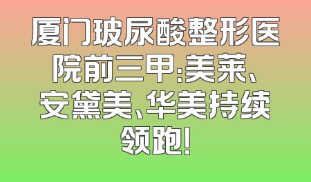厦门玻尿酸整形医院前三甲：美莱、安黛美、华美持续领跑！
