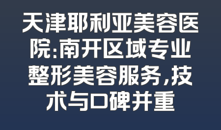 天津耶利亚美容医院：南开区域专业整形美容服务，技术与口碑并重