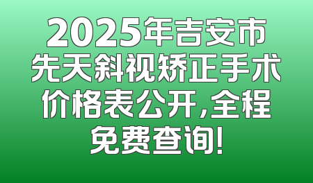 2025年吉安市先天斜视矫正手术价格表公开，全程免费查询！