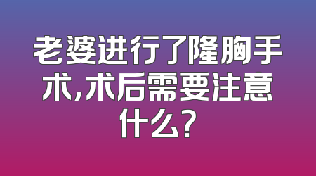 老婆进行了隆胸手术，术后需要注意什么？