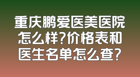 重庆鹏爱医美医院怎么样？价格表和医生名单怎么查？
