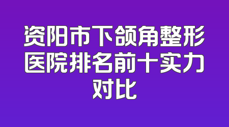 资阳市下颌角整形医院排名前十实力对比