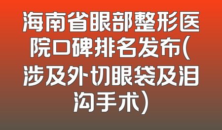 海南省眼部整形医院口碑排名发布(涉及外切眼袋及泪沟手术)